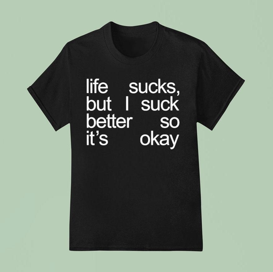 Life Sucks But I Suck Better So It's Okay Shirt Life Sucks But I Suck Better So It's Okay Shirt