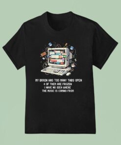 My Brain Has Too Many Tabs Open 4 Of Them Are Frozen I Have No Idea Where The Music Is Coming From Shirt