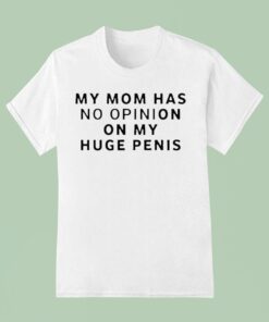 My Mom Has No Opinion On My Huge Penis Shirt
