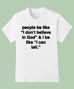 People Be Like I Don’t Believe In God And I Be Like I Can Tell Shirt