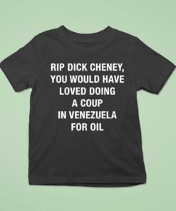 Rip Dick Cheney You Would Have Loved Doing A Coup In Venezuela For Oil Shirt