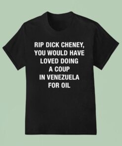 Rip Dick Cheney You Would Have Loved Doing A Coup In Venezuela For Oil Shirt