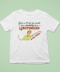 She’s A 10 But She Would Have Absolutely Been Lobotomized In The 1950s Shirt