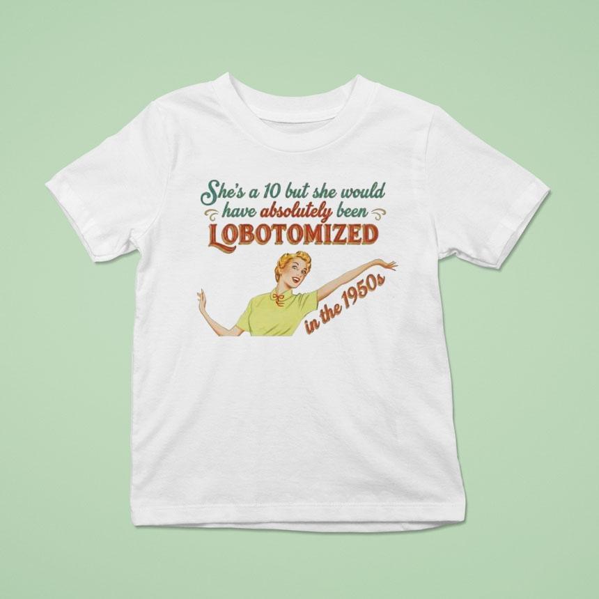 She’s A 10 But She Would Have Absolutely Been Lobotomized In The 1950s Shirt She’s A 10 But She Would Have Absolutely Been Lobotomized In The 1950s Shirt