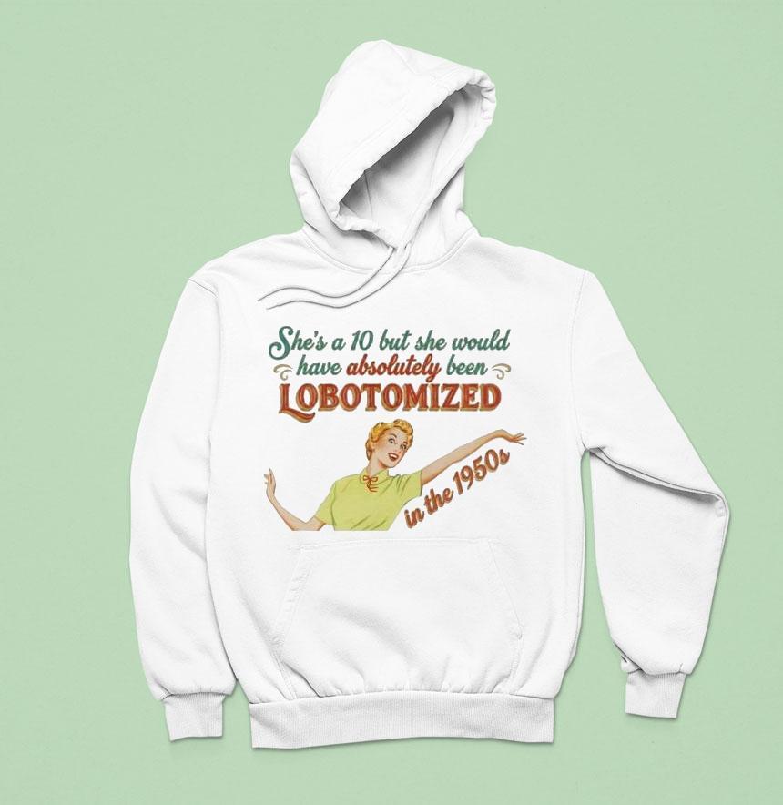 She’s A 10 But She Would Have Absolutely Been Lobotomized In The 1950s Shirt She’s A 10 But She Would Have Absolutely Been Lobotomized In The 1950s Shirt