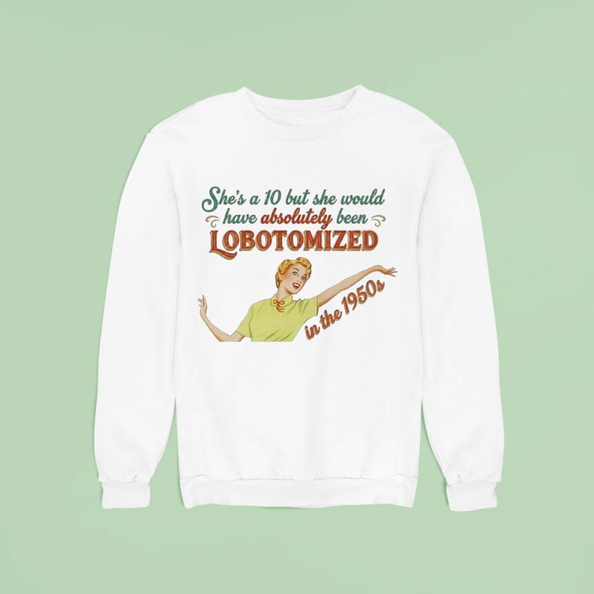 She’s A 10 But She Would Have Absolutely Been Lobotomized In The 1950s Shirt She’s A 10 But She Would Have Absolutely Been Lobotomized In The 1950s Shirt
