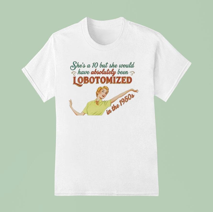 She's A 10 But She Would Have Absolutely Been Lobotomized In The 1950s Shirt She's A 10 But She Would Have Absolutely Been Lobotomized In The 1950s Shirt