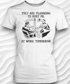 They Are Planning To Hurt Me At Work Tomorrow Shirt
