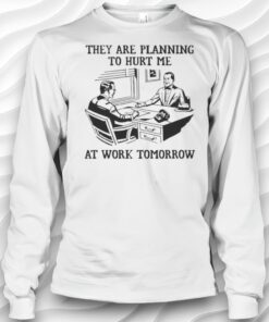 They Are Planning To Hurt Me At Work Tomorrow Shirt
