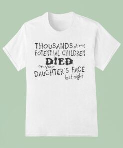 Thousands Of My Potential Children Died On Your Daughter’s Face Last NighUnisex Shirt