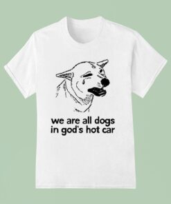 We Are All Dogs In God’s Hot Car Shirt