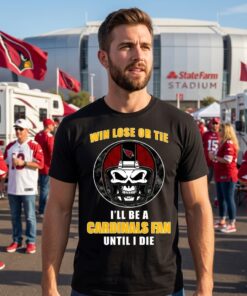 Win Lose Or Tie Until I Die I’ll Be A Fan Arizona Cardinals Cardinal Unisex Shirt
