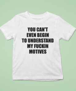 You Can’t Even Begin To Understand My Fuckin Motives Shirt