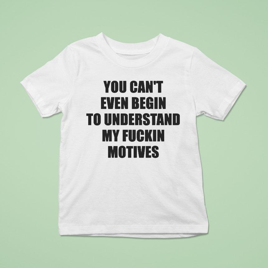 You Can’t Even Begin To Understand My Fuckin Motives Shirt You Can’t Even Begin To Understand My Fuckin Motives Shirt