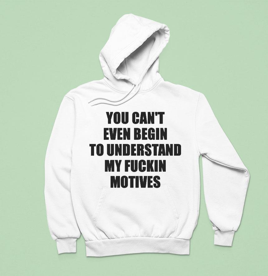 You Can’t Even Begin To Understand My Fuckin Motives Shirt You Can’t Even Begin To Understand My Fuckin Motives Shirt