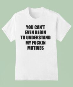 You Can’t Even Begin To Understand My Fuckin Motives Shirt