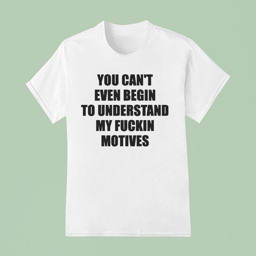 You Can't Even Begin To Understand My Fuckin Motives Shirt You Can't Even Begin To Understand My Fuckin Motives Shirt
