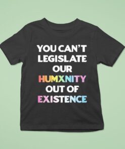 You Can’t Legislate Our Humanity Out Of Existence Only Humxn Shirt