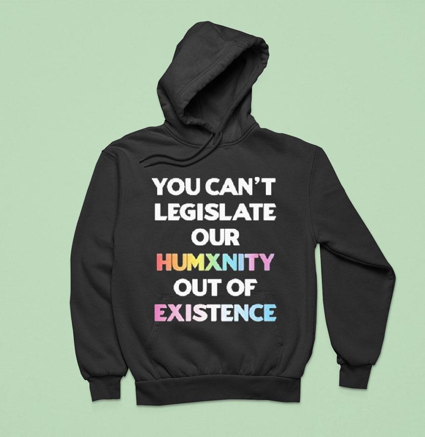 You Can’t Legislate Our Humanity Out Of Existence Only Humxn Shirt You Can’t Legislate Our Humanity Out Of Existence Only Humxn Shirt