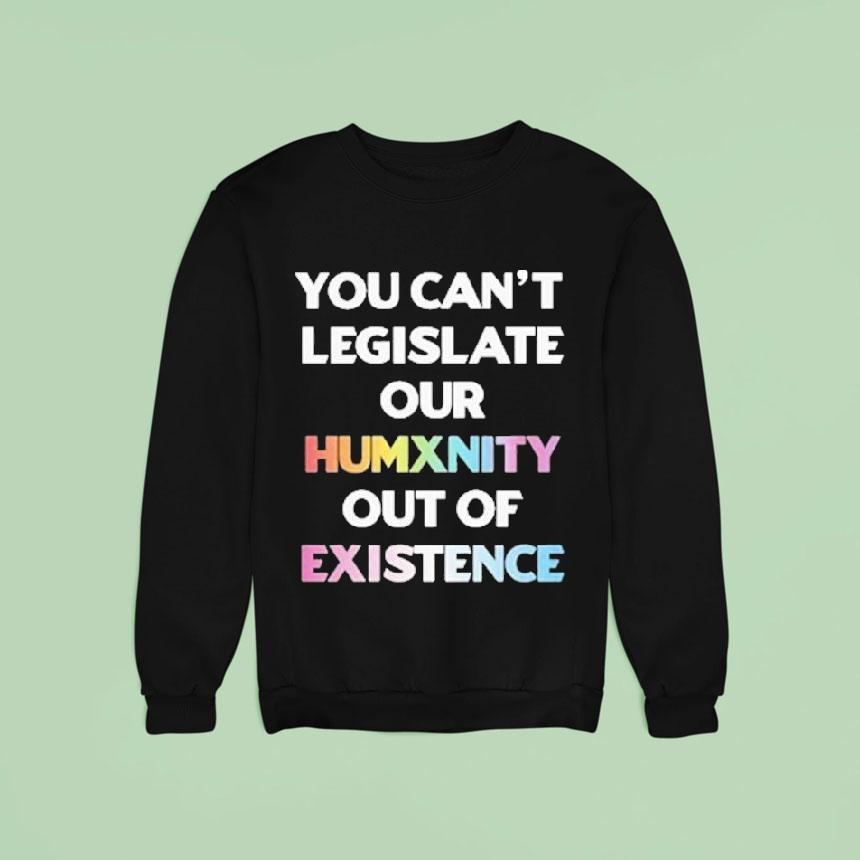 You Can’t Legislate Our Humanity Out Of Existence Only Humxn Shirt You Can’t Legislate Our Humanity Out Of Existence Only Humxn Shirt