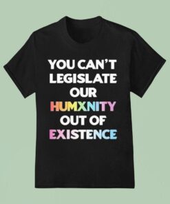 You Can’t Legislate Our Humanity Out Of Existence Only Humxn Shirt
