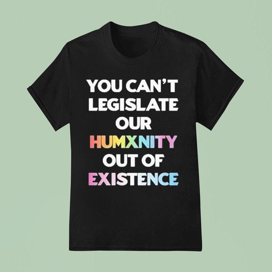 You Can't Legislate Our Humanity Out Of Existence Only Humxn Shirt You Can't Legislate Our Humanity Out Of Existence Only Humxn Shirt