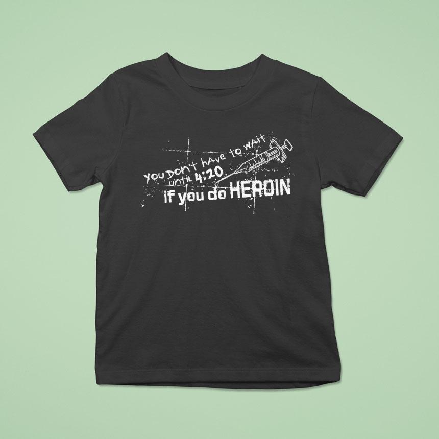 You Don’t Have To Wait Until 4 20 If You Do Heroin Shirt You Don’t Have To Wait Until 4 20 If You Do Heroin Shirt