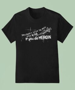 You Don’t Have To Wait Until 4 20 If You Do Heroin Shirt