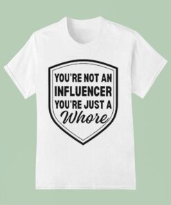 You’re Not An Influencer You’re Just A Whore Shirt