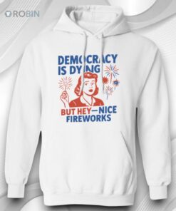 4th Of July Democracy Is Dying But Hey Nice Fireworks Shirt