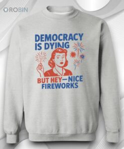 4th Of July Democracy Is Dying But Hey Nice Fireworks Shirt