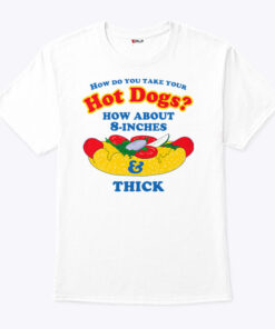 How Do You Take Your Hot Dogs How About 8-Inches Thick Shirt