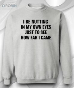 I Be Nutting In My Own Eyes Just To See How Far I Came T Shirt