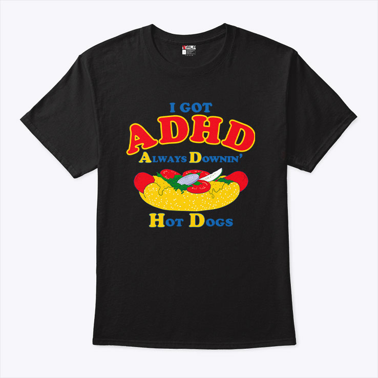 I Got ADHD Always Downin Hot Dogs Shirt I Got ADHD Always Downin Hot Dogs Shirt
