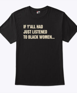 If Y’all Had Just Listened To Black Women Unisex Shirt