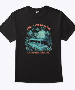 Only Then Will We Truly Be Living With The Land Unisex Shirt