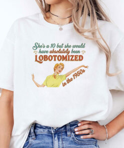 She’s A 10 But She Would Have Absolutely Been Lobotomized In The 1950s Shirt