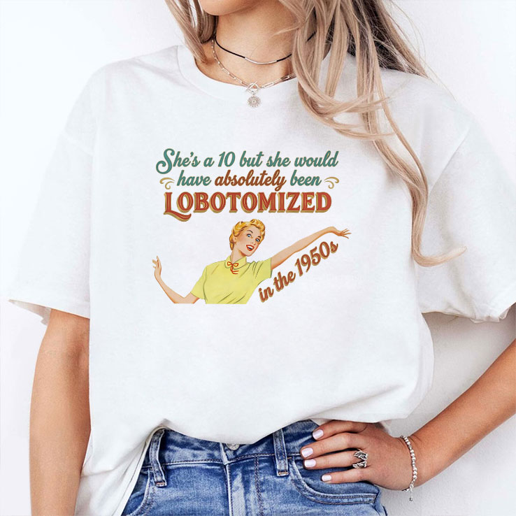 She’s A 10 But She Would Have Absolutely Been Lobotomized In The 1950s Shirt She’s A 10 But She Would Have Absolutely Been Lobotomized In The 1950s Shirt