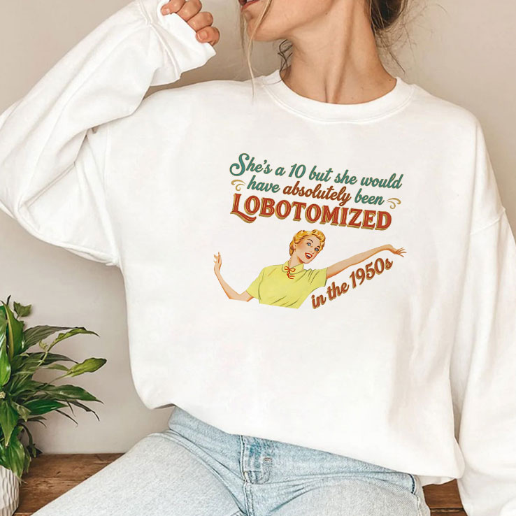 She’s A 10 But She Would Have Absolutely Been Lobotomized In The 1950s Shirt She’s A 10 But She Would Have Absolutely Been Lobotomized In The 1950s Shirt