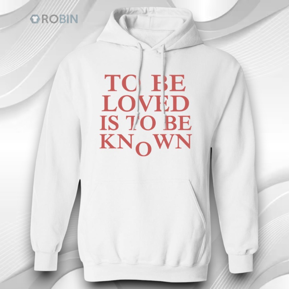 To Be Loved Is To Be Known Shirt To Be Loved Is To Be Known Shirt