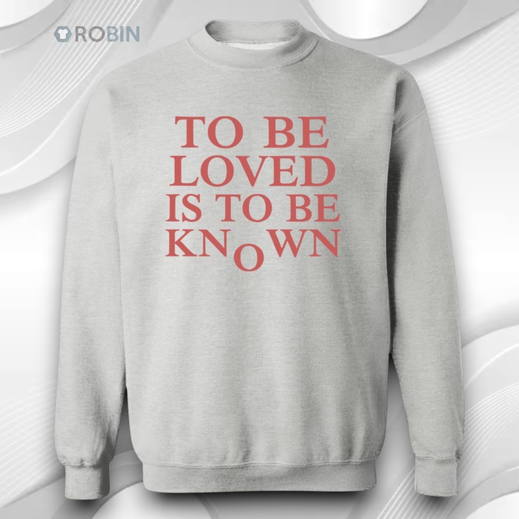 To Be Loved Is To Be Known Shirt To Be Loved Is To Be Known Shirt