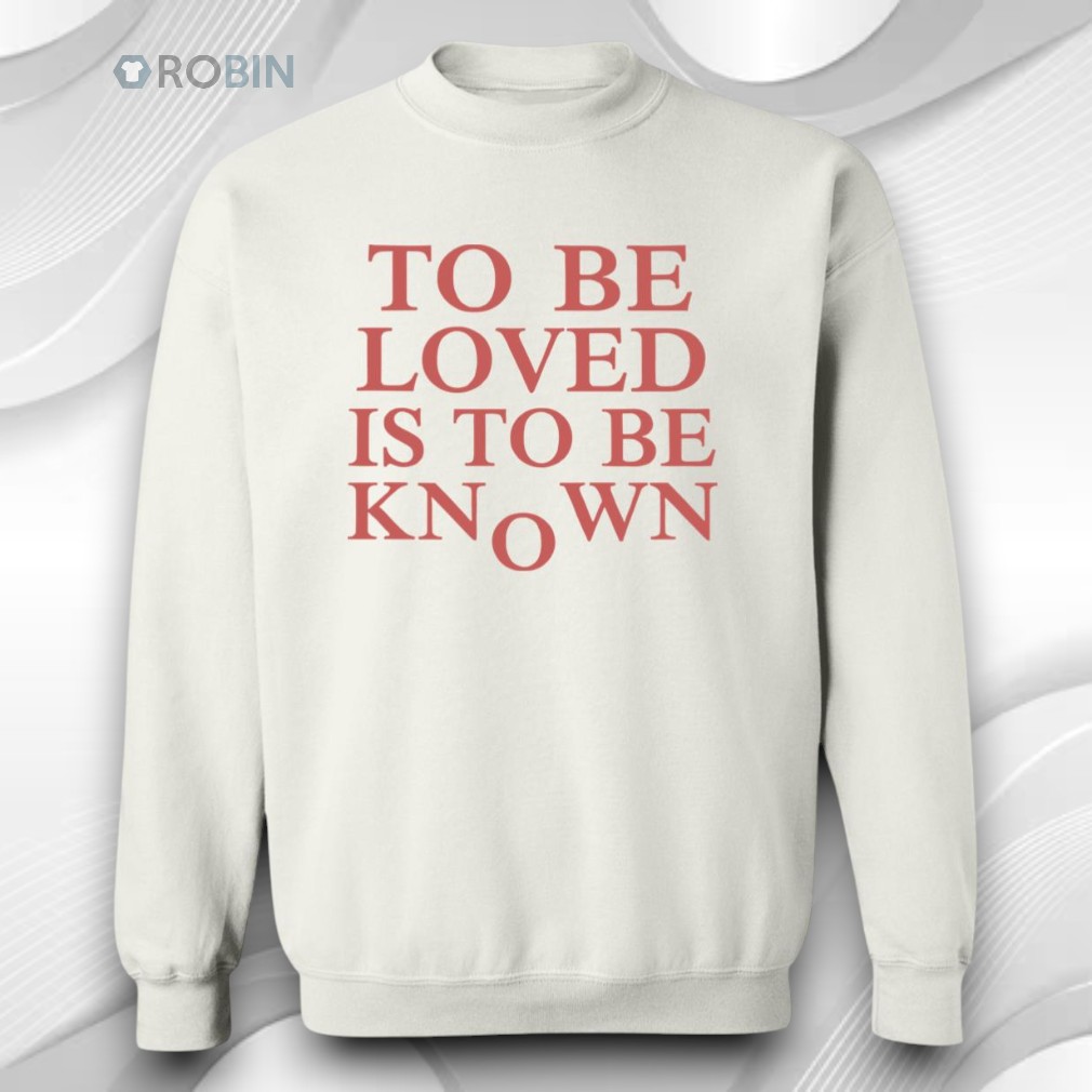 To Be Loved Is To Be Known Shirt To Be Loved Is To Be Known Shirt