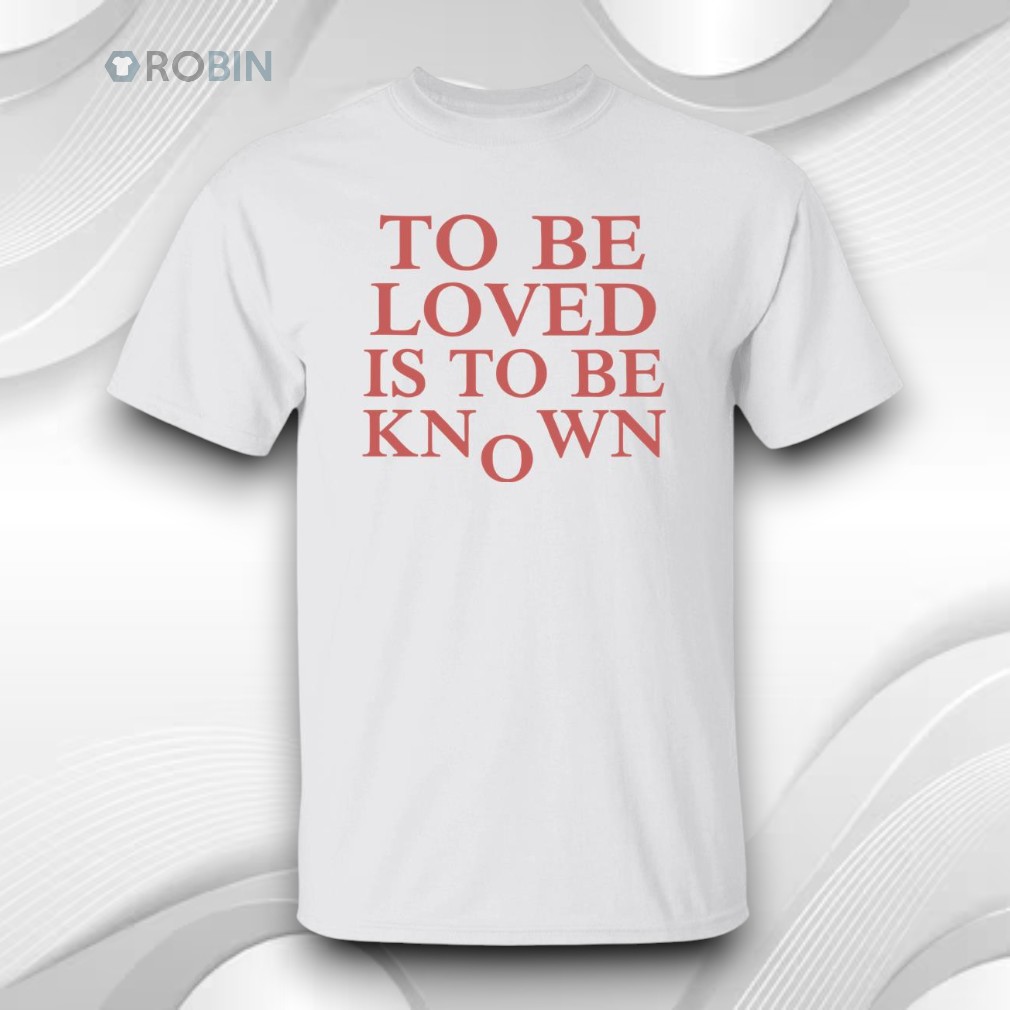 To Be Loved Is To Be Known Shirt To Be Loved Is To Be Known Shirt