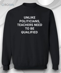 Unlike Politicians Teachers Need To Be Qualified Shirt