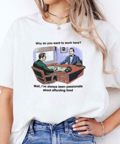Why Do You Want To Work Here Well I’ve Always Been Passionate About Affording Food Shirt