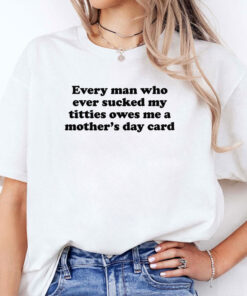 Every Man Who Ever Sucked My Titties Owes Me A Mother’s Day Card Shirt