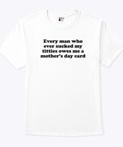 Every Man Who Ever Sucked My Titties Owes Me A Mother’s Day Card Shirt