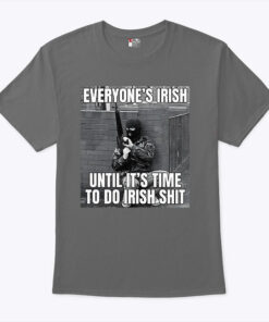 Everyone’s Irish Until It’s Time to Do Irish Shit Shirt