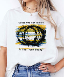 Guess Who Ran Into Me At The Track Today Shirt