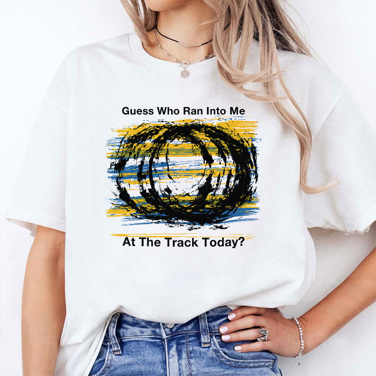 Guess Who Ran Into Me At The Track Today Shirt Guess Who Ran Into Me At The Track Today Shirt